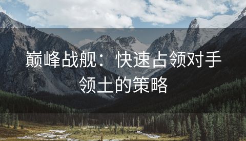 巅峰战舰：快速占领对手领土的策略