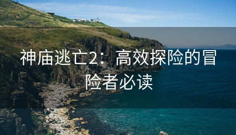 神庙逃亡2：高效探险的冒险者必读