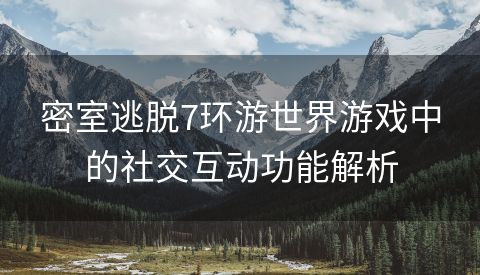 密室逃脱7环游世界游戏中的社交互动功能解析