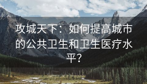 攻城天下：如何提高城市的公共卫生和卫生医疗水平？