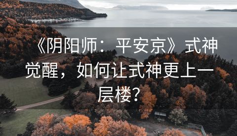 《阴阳师：平安京》式神觉醒，如何让式神更上一层楼？
