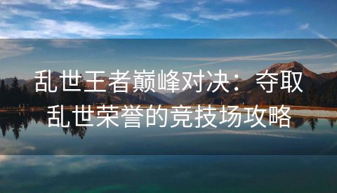 乱世王者巅峰对决：夺取乱世荣誉的竞技场攻略