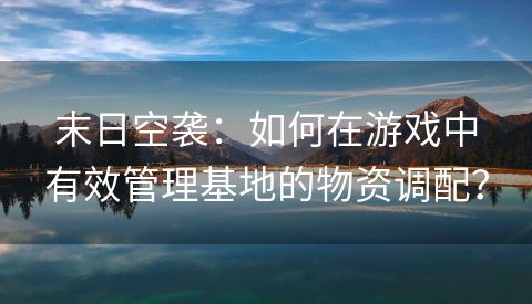 末日空袭：如何在游戏中有效管理基地的物资调配？
