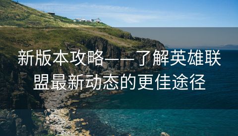 新版本攻略——了解英雄联盟最新动态的更佳途径