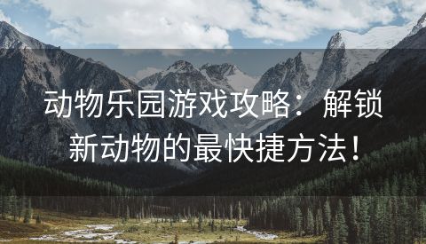 动物乐园游戏攻略：解锁新动物的最快捷方法！