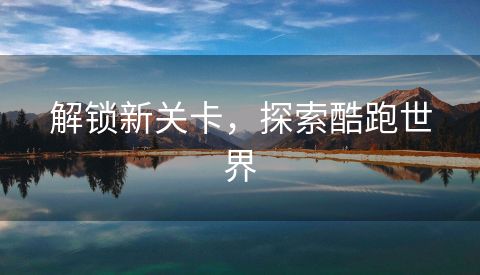 解锁新关卡，探索酷跑世界