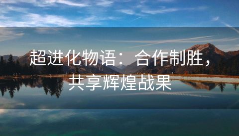 超进化物语：合作制胜，共享辉煌战果
