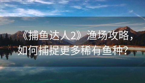 《捕鱼达人2》渔场攻略，如何捕捉更多稀有鱼种？