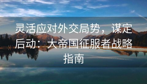 灵活应对外交局势，谋定后动：大帝国征服者战略指南