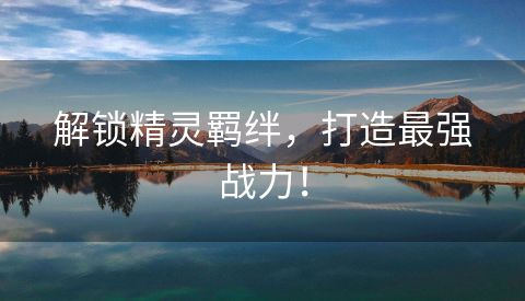 解锁精灵羁绊，打造最强战力！