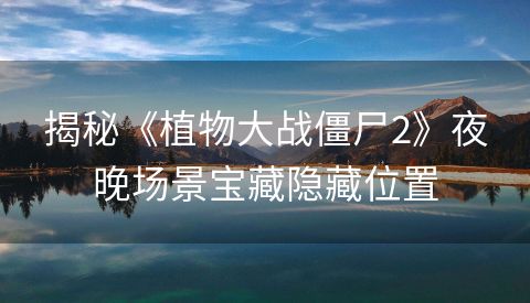 揭秘《植物大战僵尸2》夜晚场景宝藏隐藏位置