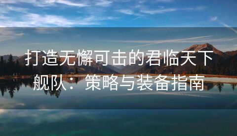 打造无懈可击的君临天下舰队：策略与装备指南