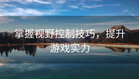 掌握视野控制技巧，提升游戏实力