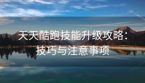 天天酷跑技能升级攻略：技巧与注意事项