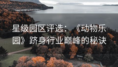星级园区评选：《动物乐园》跻身行业巅峰的秘诀