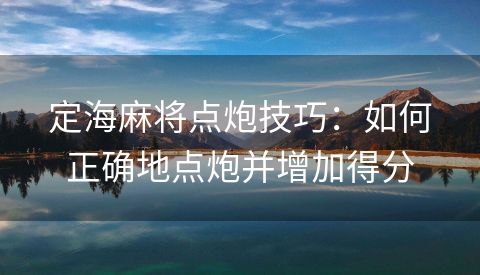 定海麻将点炮技巧：如何正确地点炮并增加得分