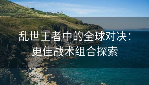 乱世王者中的全球对决：更佳战术组合探索