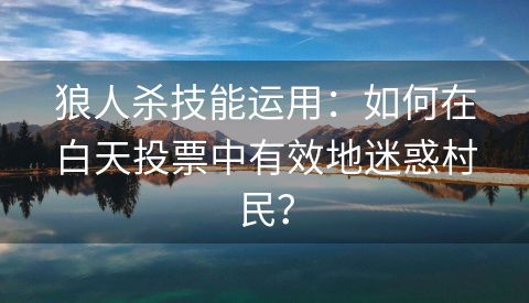 狼人杀技能运用：如何在白天投票中有效地迷惑村民？