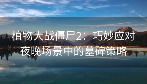 植物大战僵尸2：巧妙应对夜晚场景中的墓碑策略