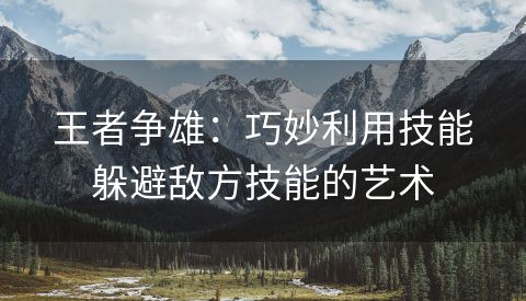 王者争雄：巧妙利用技能躲避敌方技能的艺术