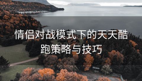 情侣对战模式下的天天酷跑策略与技巧