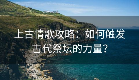 上古情歌攻略：如何触发古代祭坛的力量？