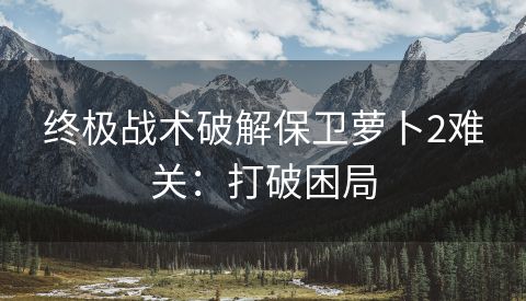 终极战术破解保卫萝卜2难关：打破困局