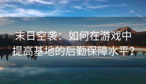 末日空袭：如何在游戏中提高基地的后勤保障水平？