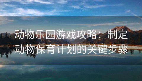 动物乐园游戏攻略：制定动物保育计划的关键步骤