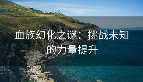 血族幻化之谜：挑战未知的力量提升