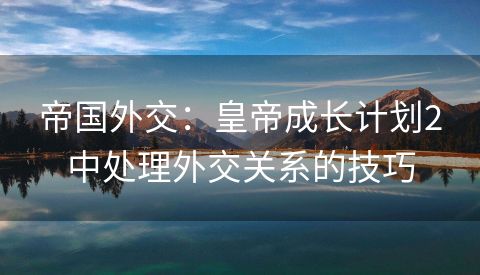 帝国外交：皇帝成长计划2中处理外交关系的技巧