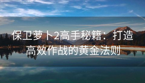保卫萝卜2高手秘籍：打造高效作战的黄金法则