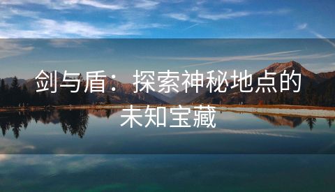 剑与盾：探索神秘地点的未知宝藏