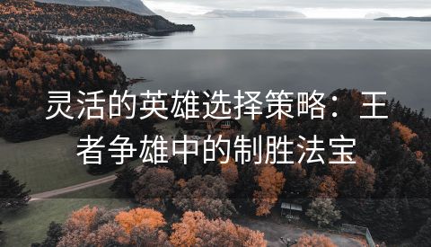 灵活的英雄选择策略：王者争雄中的制胜法宝
