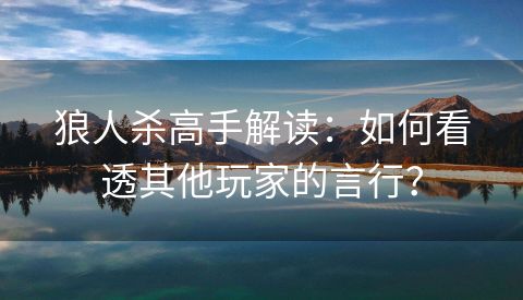 狼人杀高手解读：如何看透其他玩家的言行？