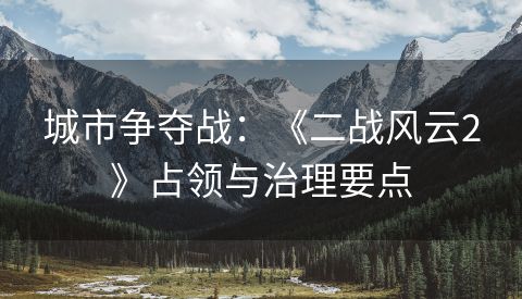 城市争夺战：《二战风云2》占领与治理要点