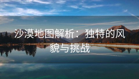 沙漠地图解析：独特的风貌与挑战