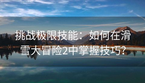 挑战极限技能：如何在滑雪大冒险2中掌握技巧？