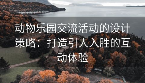 动物乐园交流活动的设计策略：打造引人入胜的互动体验