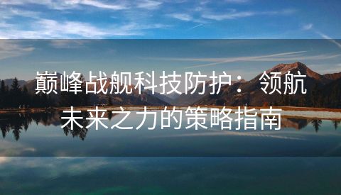 巅峰战舰科技防护：领航未来之力的策略指南