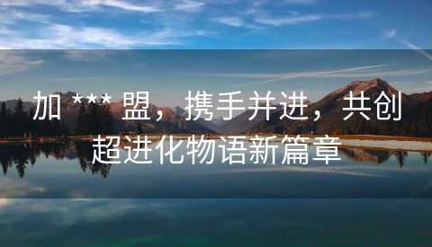 加 *** 盟，携手并进，共创超进化物语新篇章