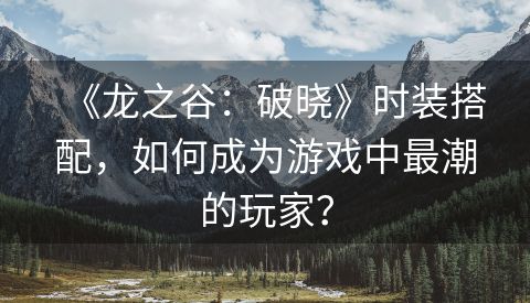 《龙之谷：破晓》时装搭配，如何成为游戏中最潮的玩家？