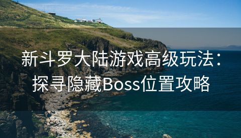 新斗罗大陆游戏高级玩法：探寻隐藏Boss位置攻略
