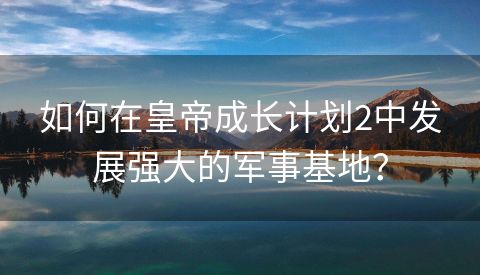 如何在皇帝成长计划2中发展强大的军事基地？