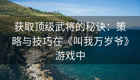 获取顶级武将的秘诀：策略与技巧在《叫我万岁爷》游戏中