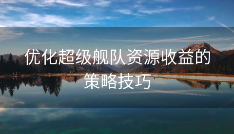 优化超级舰队资源收益的策略技巧