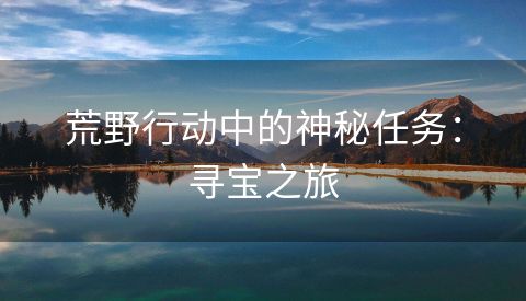 荒野行动中的神秘任务：寻宝之旅
