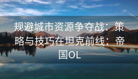 规避城市资源争夺战：策略与技巧在坦克前线：帝国OL