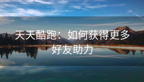 天天酷跑：如何获得更多好友助力