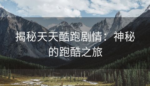 揭秘天天酷跑剧情：神秘的跑酷之旅